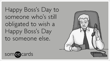 Happy Boss’s Day to someone who’s still obligated to wish a Happy Boss’s Day to someone else.