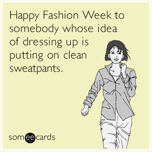 Happy Fashion Week to somebody whose idea of dressing up is putting on clean sweatpants.