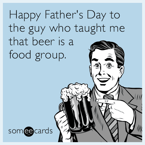 Happy Father's Day to the guy who taught me that beer is a food group.