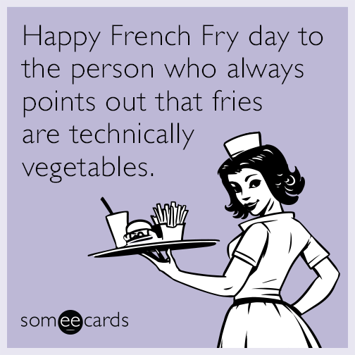 Happy French Fry day to the person who always points out that fries are technically vegetables.