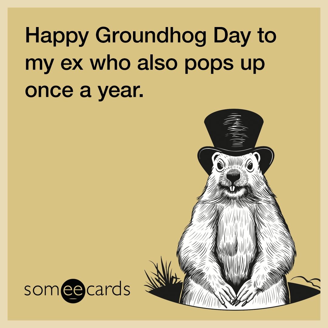 Happy Groundhog Day to my ex who also pops up once a year.