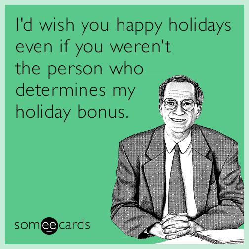 I'd wish you happy holidays even if you weren't the person who determines my holiday bonus.