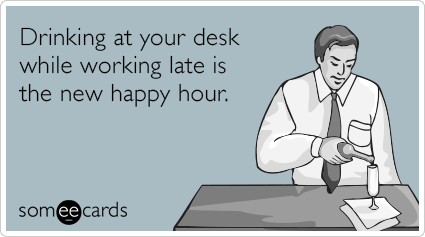 Drinking at your desk while working late is the new happy hour.