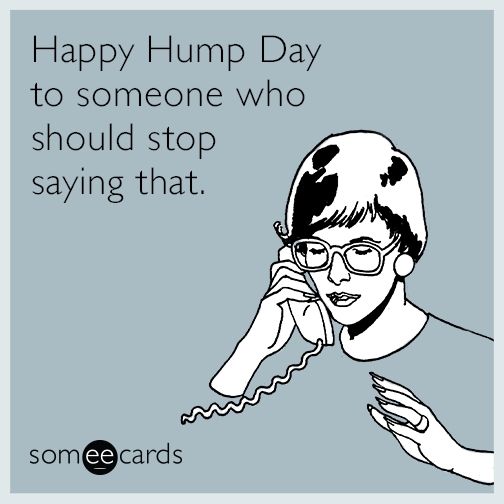 Happy Hump Day to someone who should stop saying that.