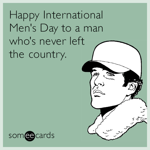 Happy International Men's Day to a man who's never left the country.