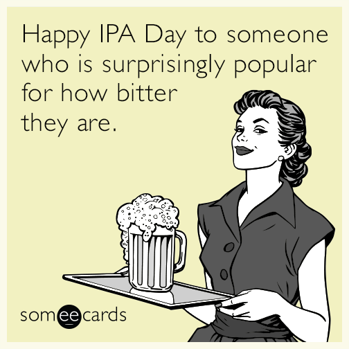 Happy IPA Day to someone who is surprisingly popular for how bitter they are.