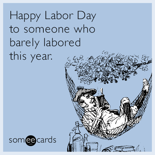 Happy Labor Day to someone who barely labored this year