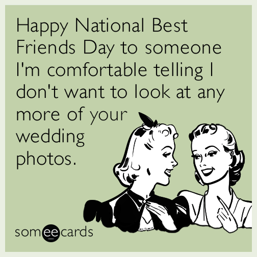Happy National Best Friends Day to someone I'm comfortable telling I don't  want to look at any more of your wedding photos. | Weddings Ecard