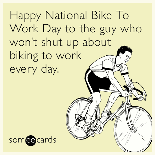 Happy National Bike To Work Day to the guy who won't shut up about biking to work every day