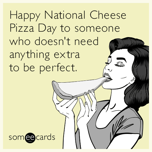 Happy National Cheese Pizza Day to someone who doesn't need anything extra to be perfect.