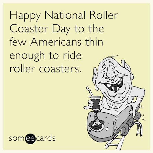 Happy National Roller Coaster Day to the few Americans thin enough to ride roller coasters.