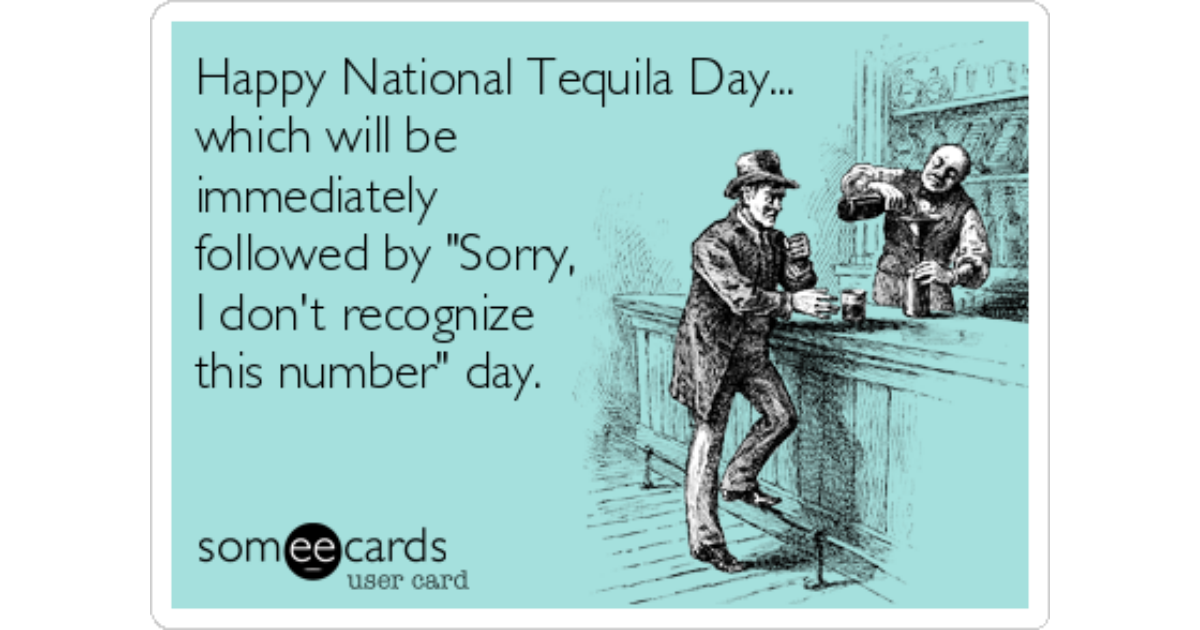 Happy National Tequila Day...which will be immediately followed by "So...