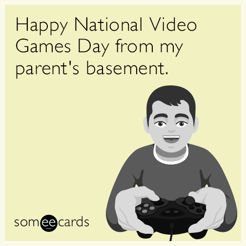 Happy National Video Games Day from my parents basement.