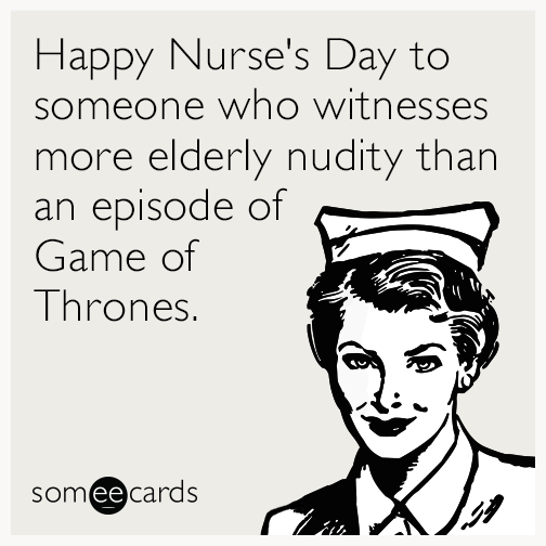 Happy Nurse's Day to someone who witnesses more elderly nudity than an episode of Game of Thrones.