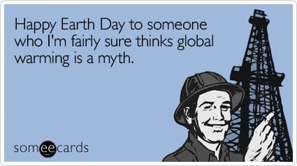 Happy Earth Day to someone who I'm fairly sure thinks global warming is a myth