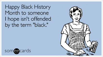 Happy Black History Month to someone I hope isn't offended by the term "black"