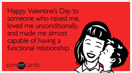 someecards.com - Happy Valentine's Day to someone who raised me, loved me unconditionally, and made me almost capable of having a functional relationship