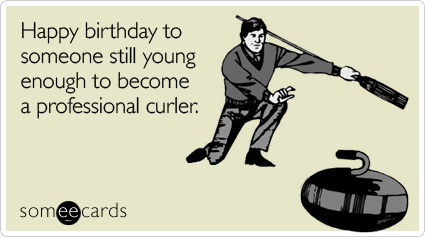 Happy birthday to someone still young enough to become a professional curler