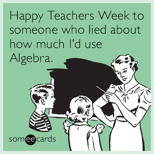 Happy Teachers Week to someone who lied about how much I'd use Algebra.