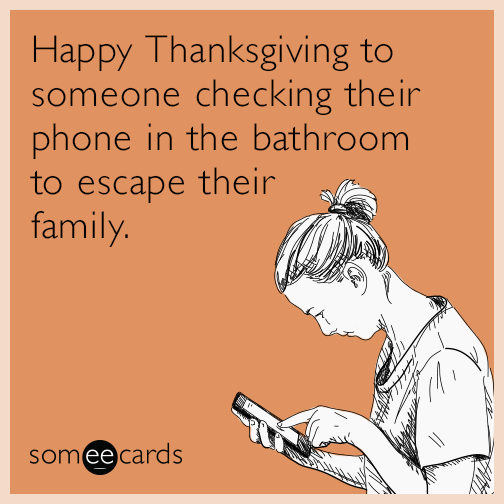 Happy Thanksgiving to someone checking their phone in the bathroom to escape their family.