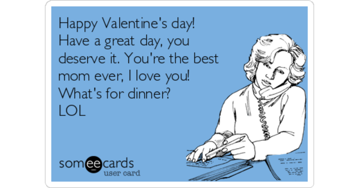 Happy Valentine S Day Have A Great Day You Deserve It You Re The Best Mom Ever I Love You What S For Dinner Lol Valentine S Day Ecard