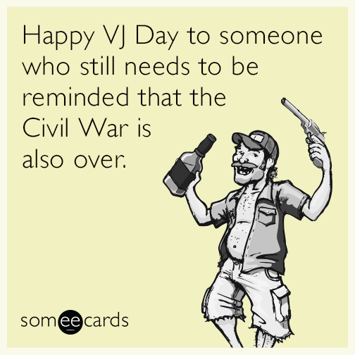 Happy VJ Day to someone who still needs to be reminded that the Civil War is also over.