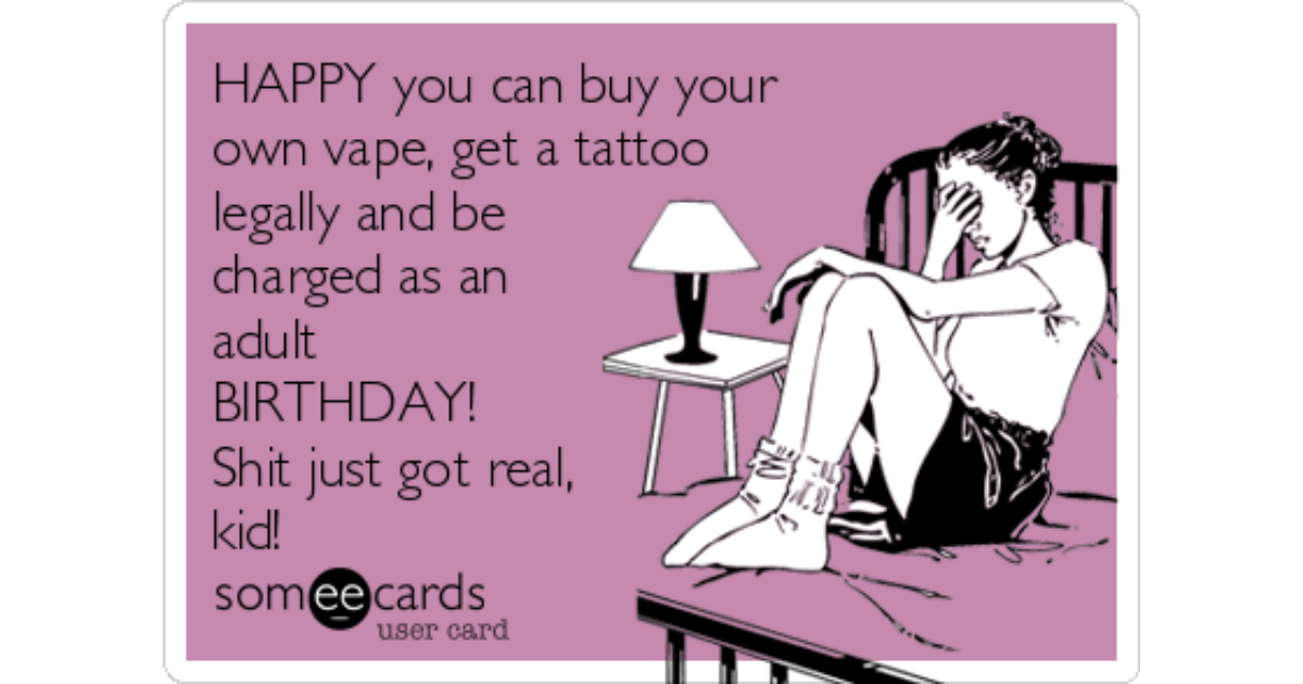 HAPPY you can buy your own vape, get a tattoo legally and be charged as an  adult BIRTHDAY! Shit just got real, kid! ❤️ | Birthday Ecard