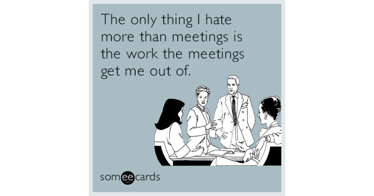 The only thing I hate more than meetings is the work the meetings get ...