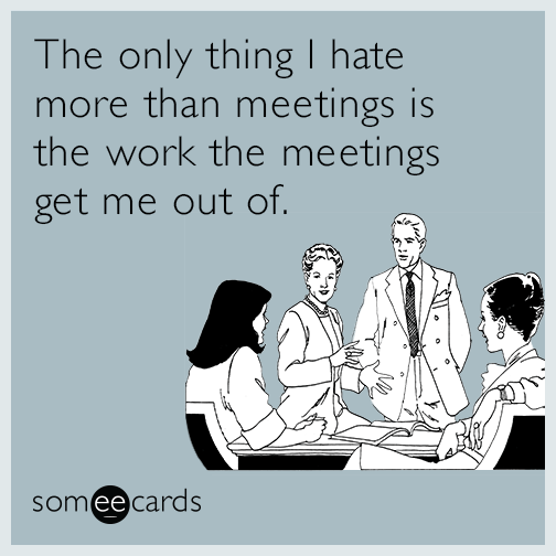 The only thing I hate more than meetings is the work the meetings get me out of.