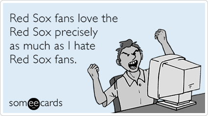 Red Sox fans love the Red Sox precisely as much as I hate Red Sox fans.