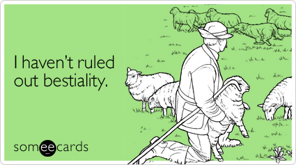 I haven't ruled out bestiality