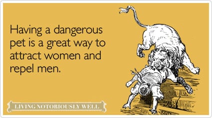 Having a dangerous pet is a great way to attract women and repel men