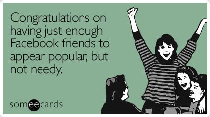 Congratulations on having just enough Facebook friends to appear popular, but not needy
