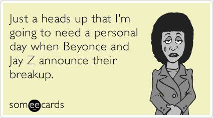 Just a heads up that I'm going to need a personal day when Beyonce and Jay Z announce their breakup.