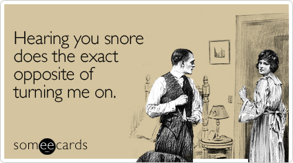 Hearing you snore does the exact opposite of turning me on