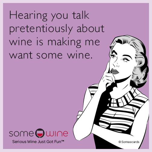 Hearing you talk pretentiously about wine is making me want some wine.