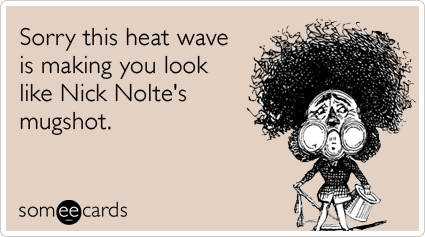 Sorry this heat wave is making you look like Nick Nolte's mugshot.