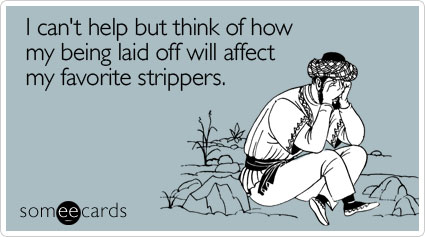 I can't help but think of how my being laid off will affect my favorite strippers
