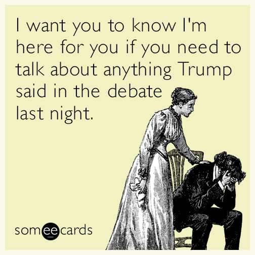 I want you to know I'm here for you if you need to talk about anything Trump said in the debate last night.