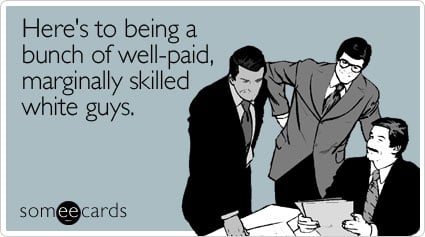 Here's to being a bunch of well-paid, marginally skilled white guys