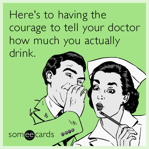 Here's to having the courage to tell your doctor how much you actually drink.