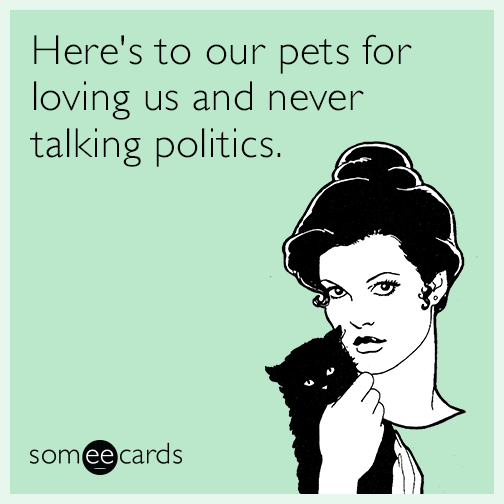 Here's to our pets for loving us and never talking politics.