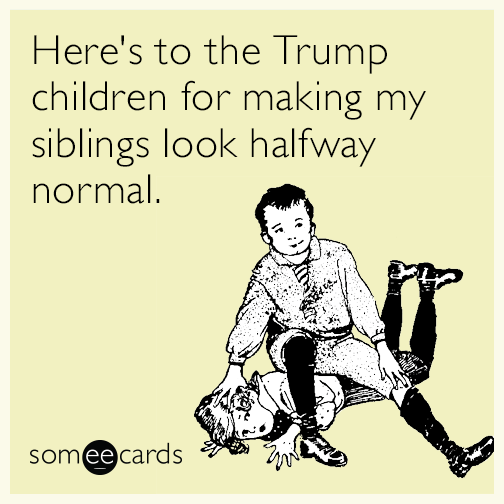 Here's to the Trump children for making my siblings look halfway normal.