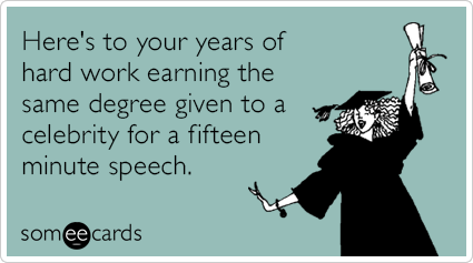 Here's to your years of hard work earning the same degree given to a celebrity for a fifteen minute speech.