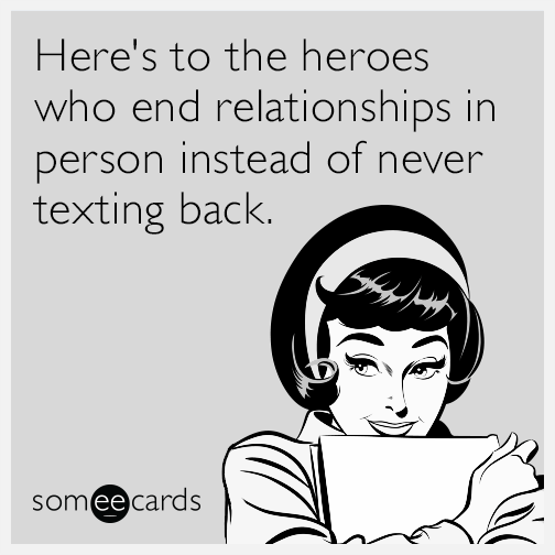 Here's to the heroes who end relationships in person instead of never texting back.