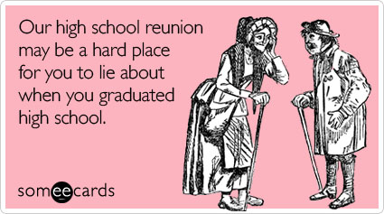 Our high school reunion may be a hard place for you to lie about when you graduated high school