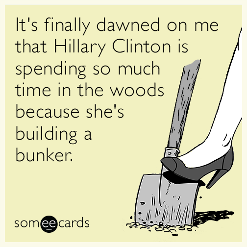It's finally dawned on me that Hillary Clinton is spending so much time in the woods because she's building a bunker.