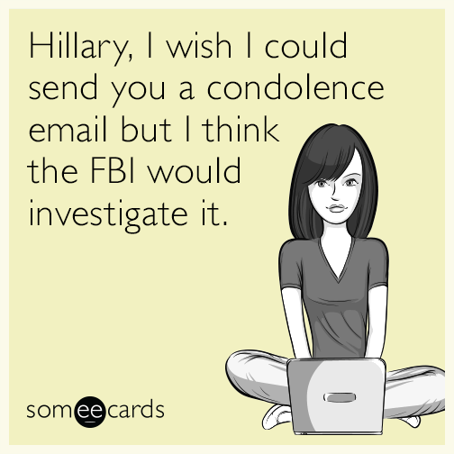 Hillary, I wish I could send you a condolence email but I think the FBI would investigate it.