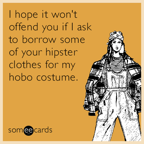 I hope it won't offend you if I ask to borrow some of your hipster clothes for my hobo costume.