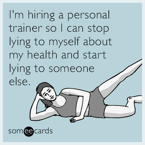 I'm hiring a personal trainer so I can stop lying to myself about my health and start lying to someone else.